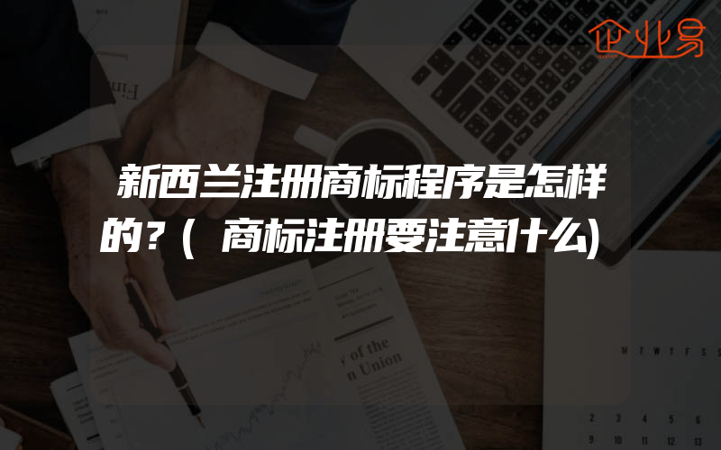 新西兰注册商标程序是怎样的？(商标注册要注意什么)