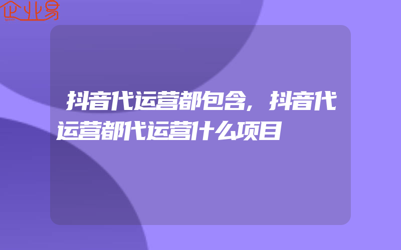 抖音代运营都包含,抖音代运营都代运营什么项目