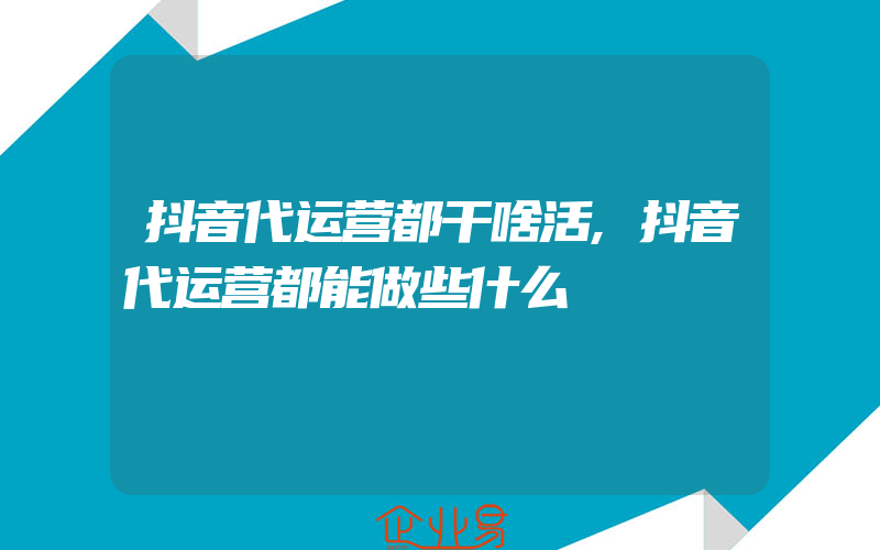 抖音代运营都干啥活,抖音代运营都能做些什么