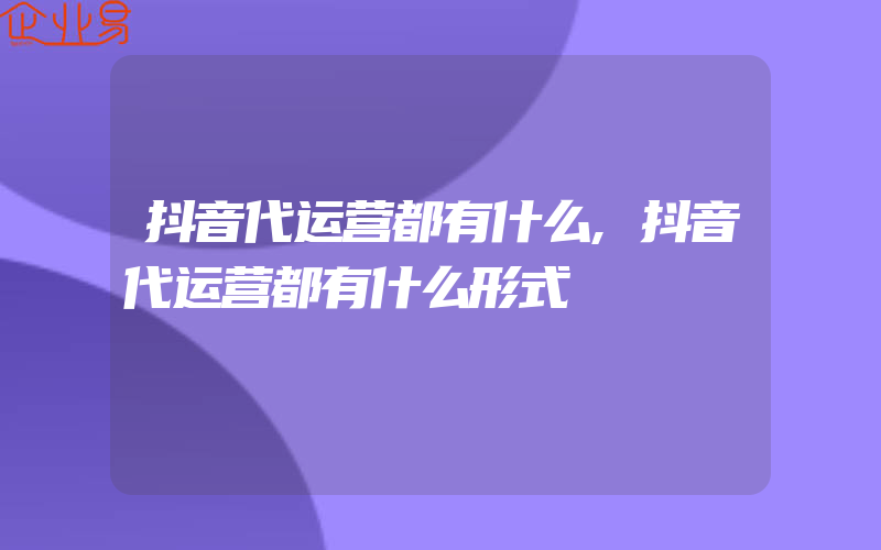 抖音代运营都有什么,抖音代运营都有什么形式