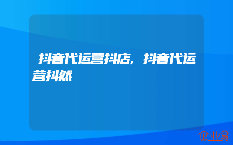 抖音代运营抖店,抖音代运营抖然