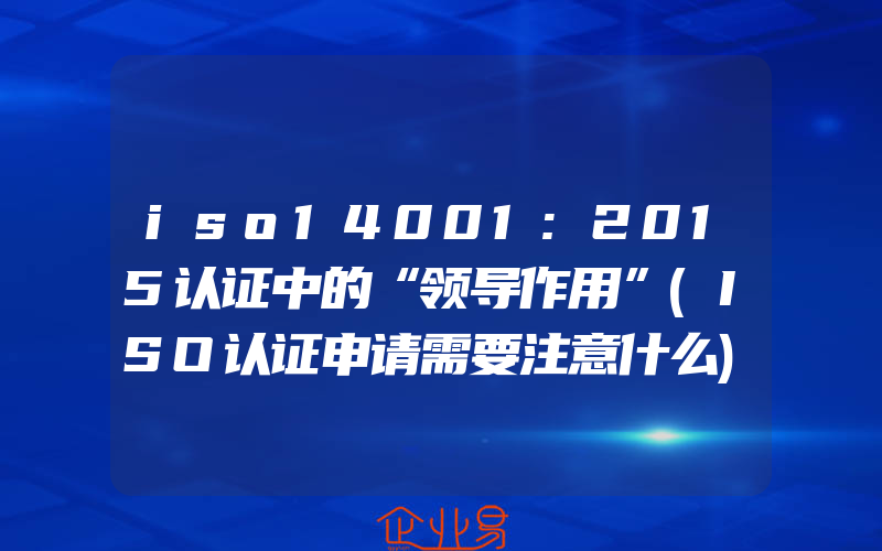 iso14001:2015认证中的“领导作用”(ISO认证申请需要注意什么)