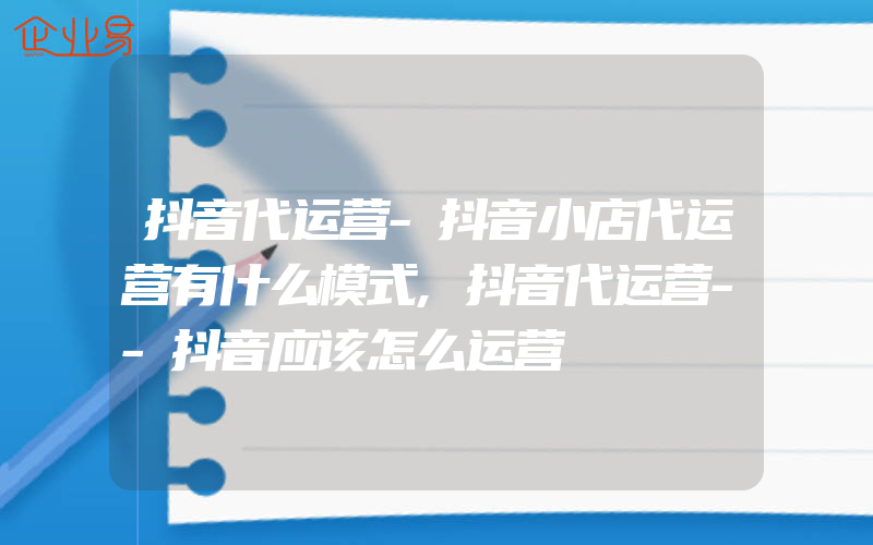 抖音代运营-抖音小店代运营有什么模式,抖音代运营--抖音应该怎么运营