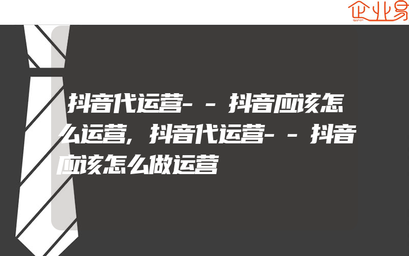 抖音代运营--抖音应该怎么运营,抖音代运营--抖音应该怎么做运营