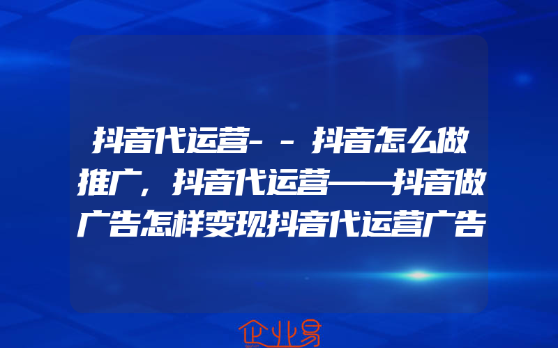 抖音代运营--抖音怎么做推广,抖音代运营——抖音做广告怎样变现抖音代运营广告怎么写