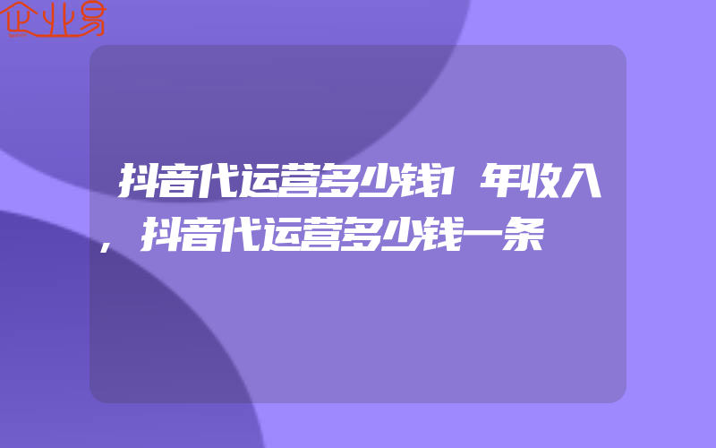 抖音代运营多少钱1年收入,抖音代运营多少钱一条