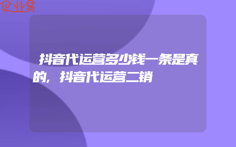 抖音代运营多少钱一条是真的,抖音代运营二销