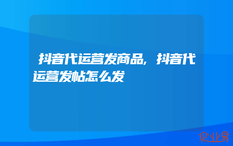 抖音代运营发商品,抖音代运营发帖怎么发