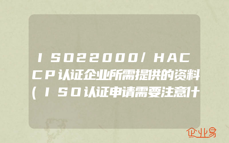 ISO22000/HACCP认证企业所需提供的资料(ISO认证申请需要注意什么)