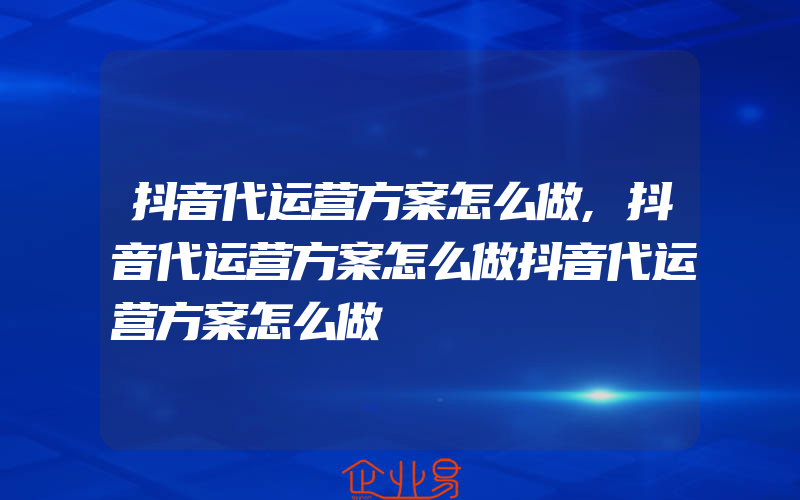 抖音代运营方案怎么做,抖音代运营方案怎么做抖音代运营方案怎么做