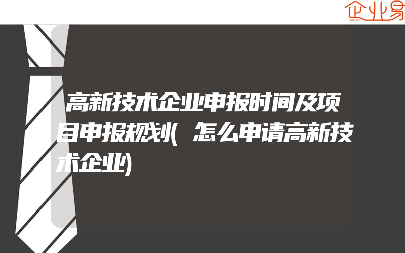 高新技术企业申报时间及项目申报规划(怎么申请高新技术企业)