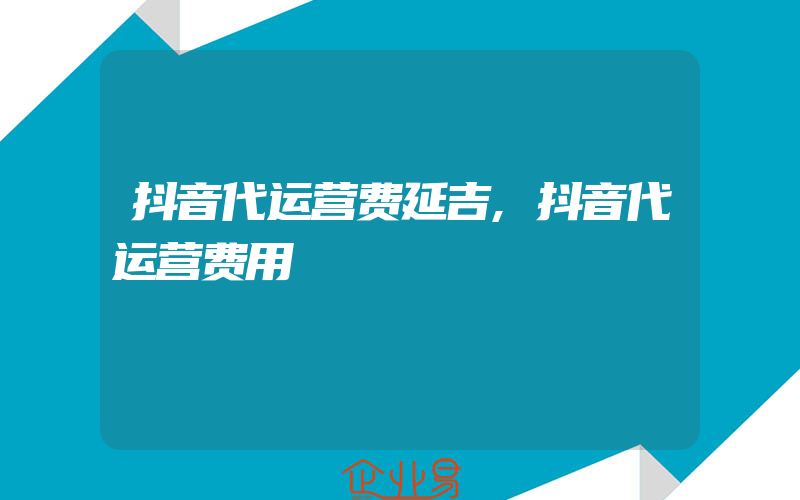 抖音代运营费延吉,抖音代运营费用