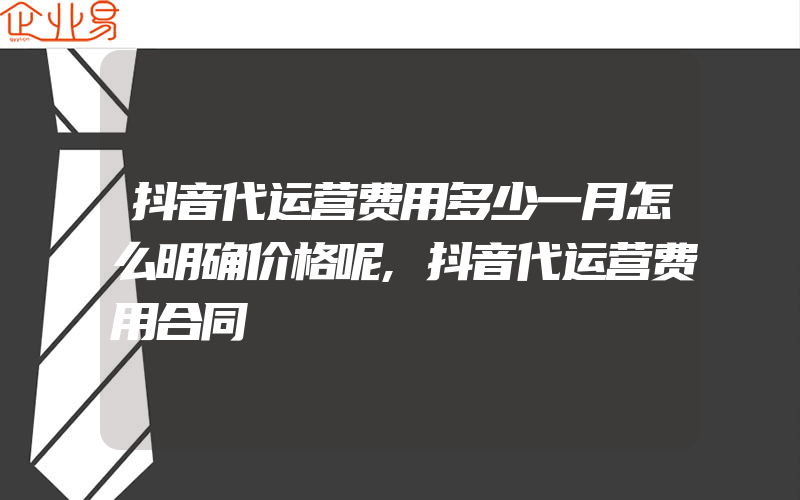 抖音代运营费用多少一月怎么明确价格呢,抖音代运营费用合同