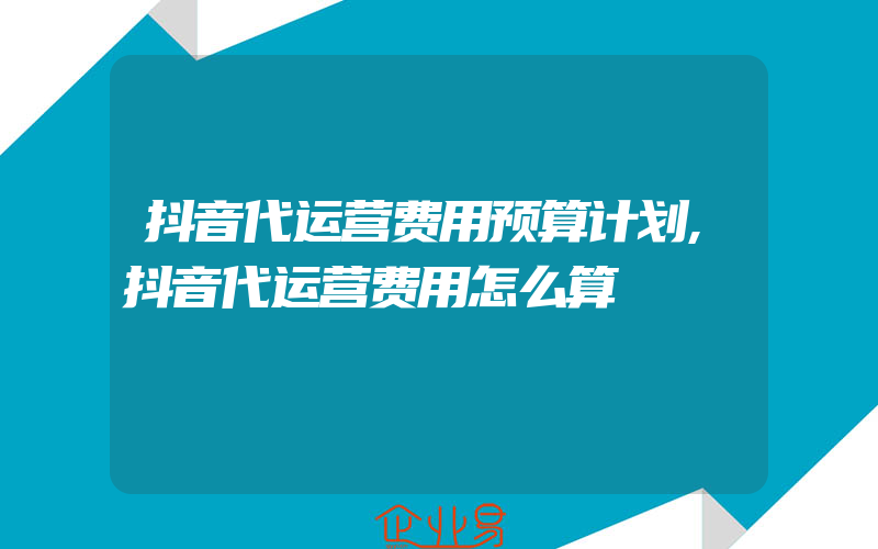 抖音代运营费用预算计划,抖音代运营费用怎么算