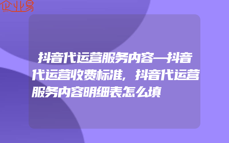 抖音代运营服务内容—抖音代运营收费标准,抖音代运营服务内容明细表怎么填