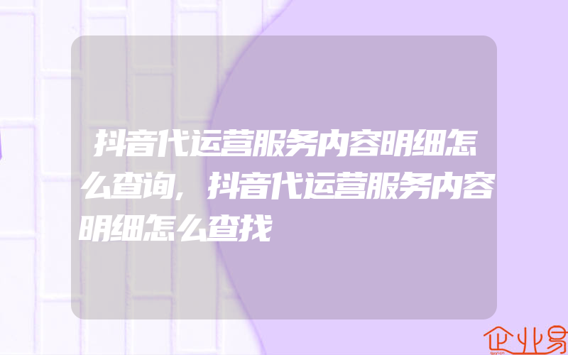 抖音代运营服务内容明细怎么查询,抖音代运营服务内容明细怎么查找