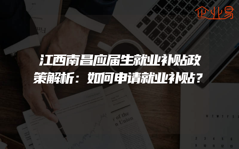 江西南昌应届生就业补贴政策解析：如何申请就业补贴？