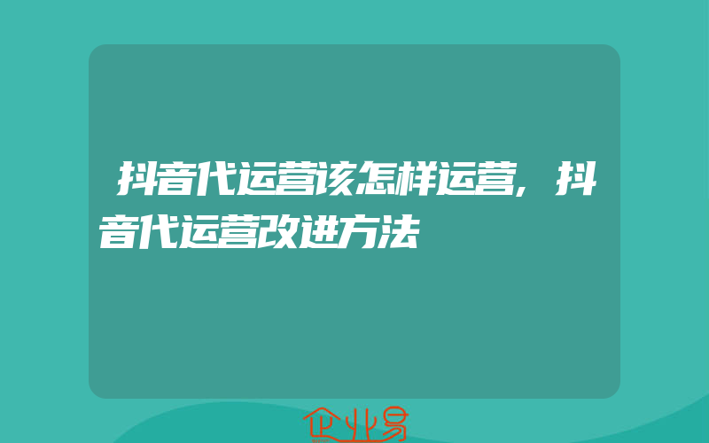 抖音代运营该怎样运营,抖音代运营改进方法