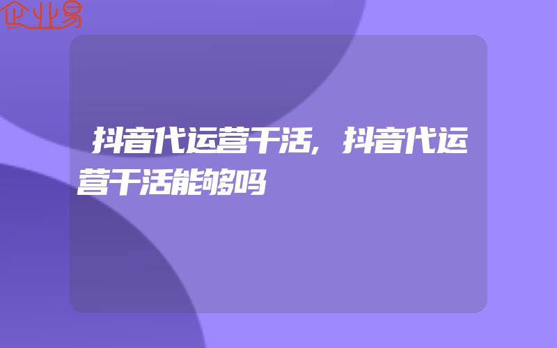 抖音代运营干活,抖音代运营干活能够吗