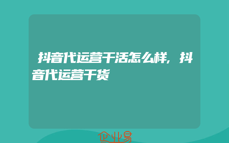 抖音代运营干活怎么样,抖音代运营干货