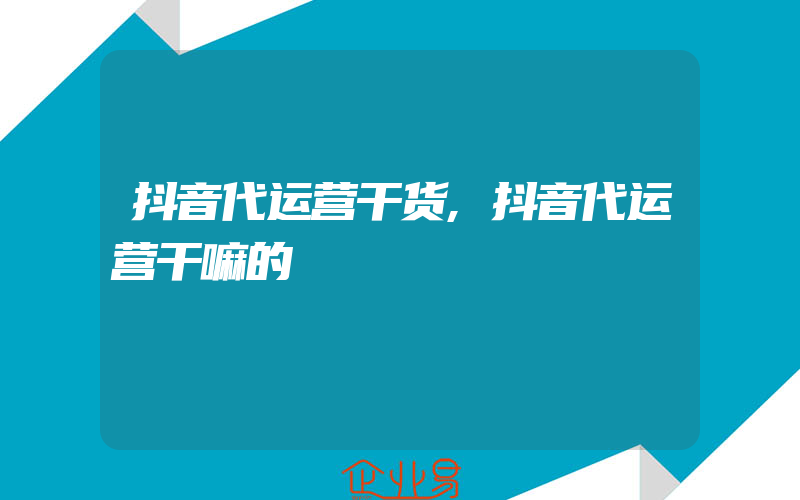 抖音代运营干货,抖音代运营干嘛的