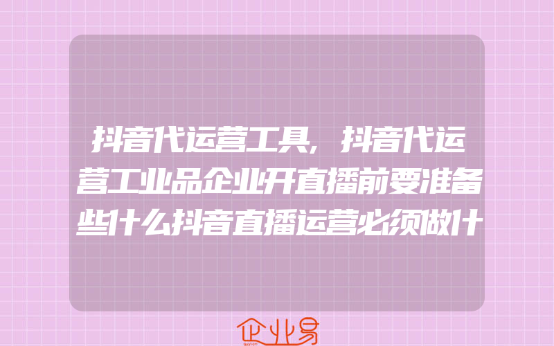 抖音代运营工具,抖音代运营工业品企业开直播前要准备些什么抖音直播运营必须做什么