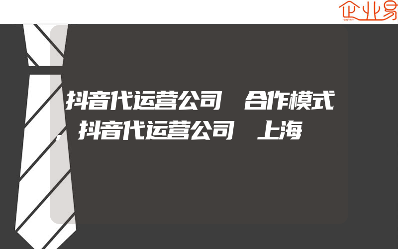 抖音代运营公司 合作模式,抖音代运营公司 上海