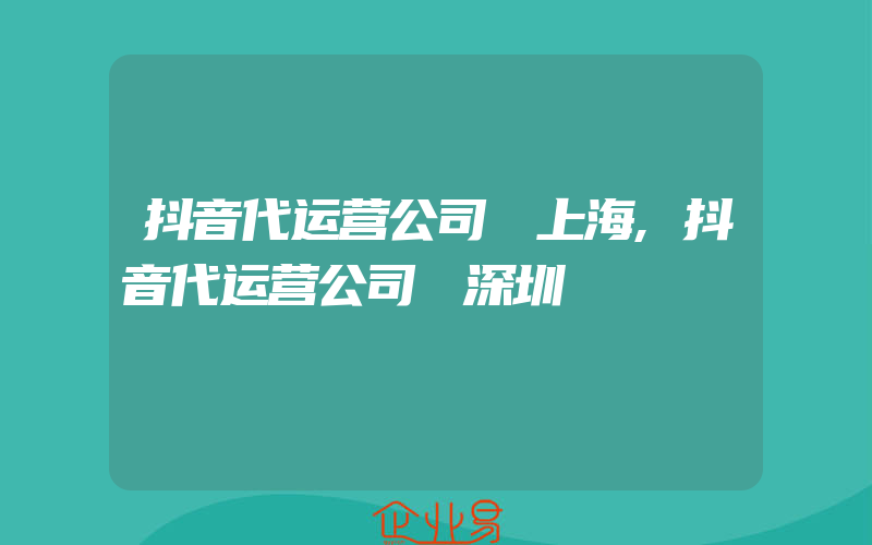 抖音代运营公司 上海,抖音代运营公司 深圳