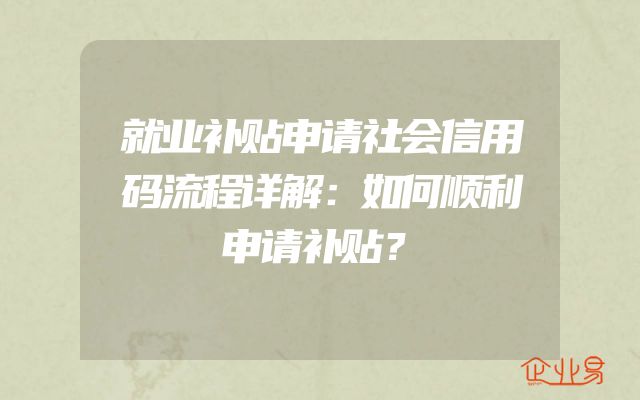 就业补贴申请社会信用码流程详解：如何顺利申请补贴？