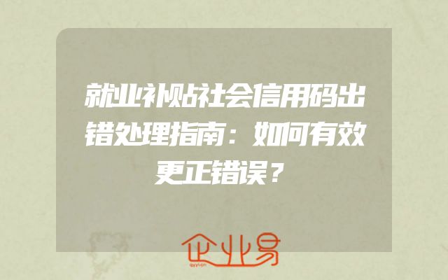 就业补贴社会信用码出错处理指南：如何有效更正错误？