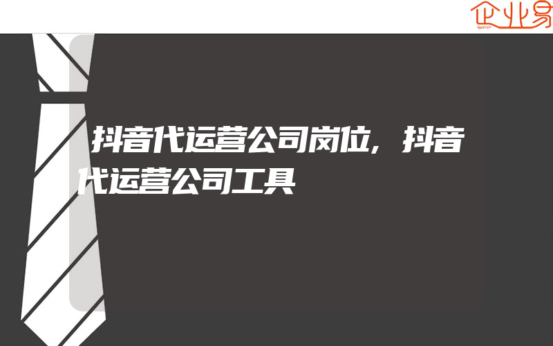 抖音代运营公司岗位,抖音代运营公司工具