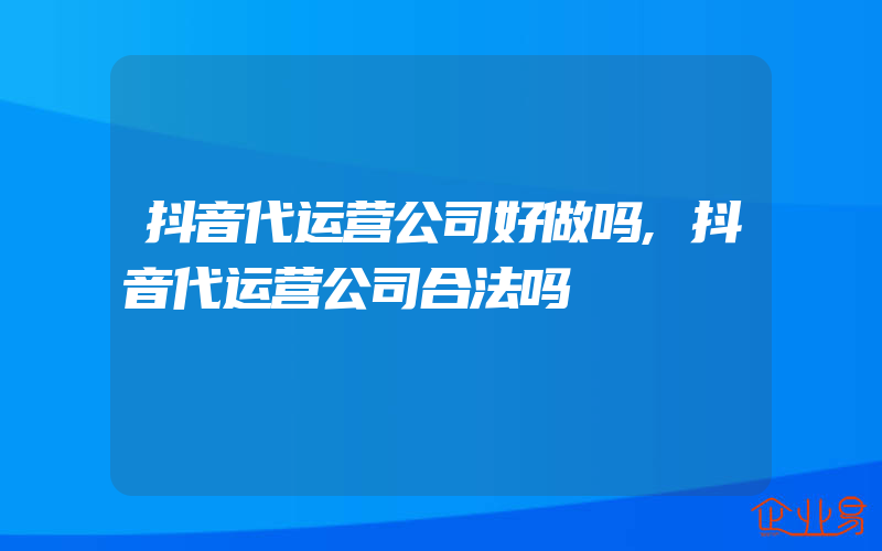 抖音代运营公司好做吗,抖音代运营公司合法吗