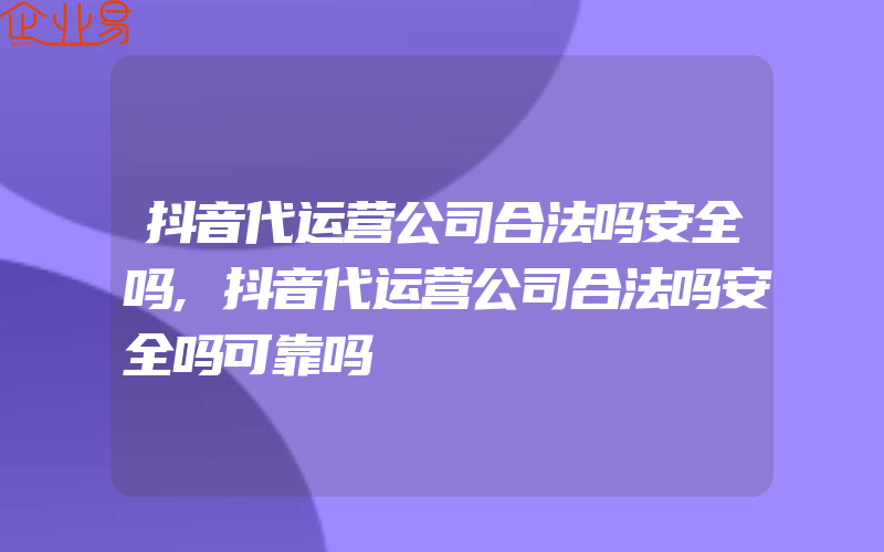 抖音代运营公司合法吗安全吗,抖音代运营公司合法吗安全吗可靠吗