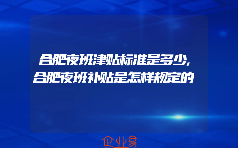 合肥夜班津贴标准是多少,合肥夜班补贴是怎样规定的