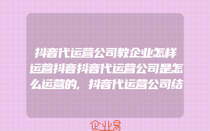 抖音代运营公司教企业怎样运营抖音抖音代运营公司是怎么运营的,抖音代运营公司结构