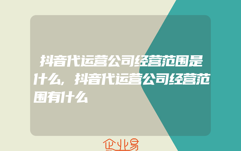 抖音代运营公司经营范围是什么,抖音代运营公司经营范围有什么