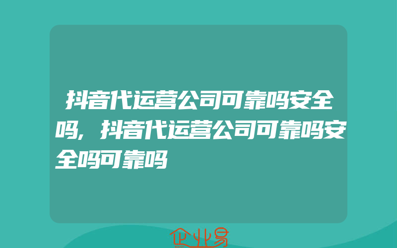 抖音代运营公司可靠吗安全吗,抖音代运营公司可靠吗安全吗可靠吗