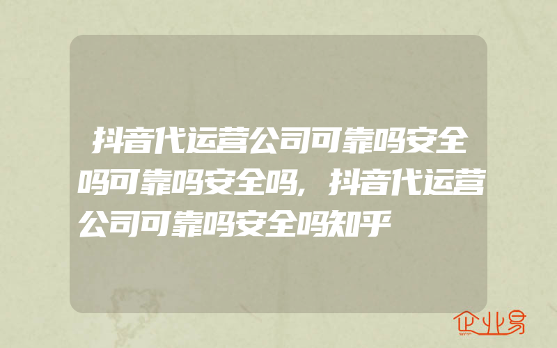 抖音代运营公司可靠吗安全吗可靠吗安全吗,抖音代运营公司可靠吗安全吗知乎