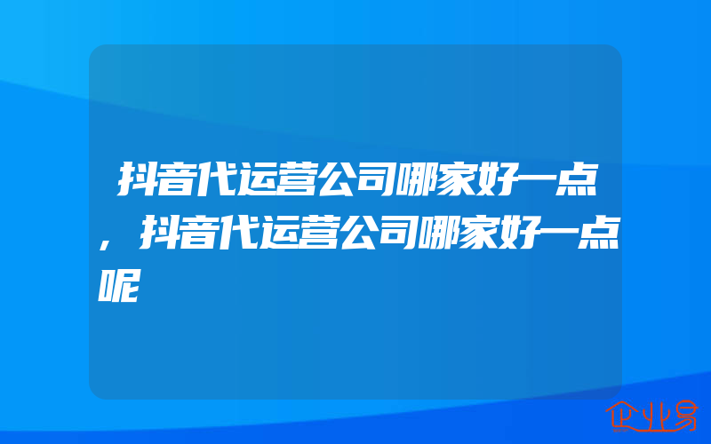 抖音代运营公司哪家好一点,抖音代运营公司哪家好一点呢