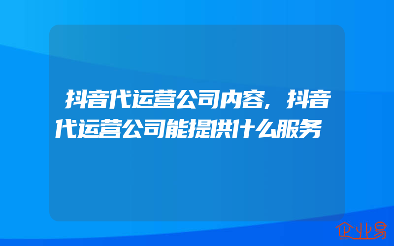 抖音代运营公司内容,抖音代运营公司能提供什么服务