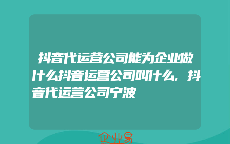 抖音代运营公司能为企业做什么抖音运营公司叫什么,抖音代运营公司宁波