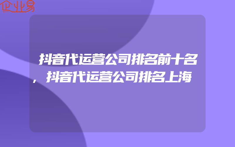 抖音代运营公司排名前十名,抖音代运营公司排名上海