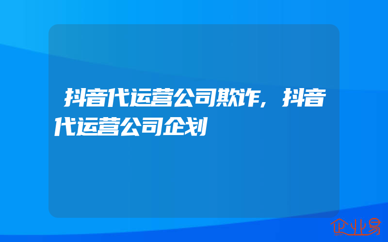 抖音代运营公司欺诈,抖音代运营公司企划