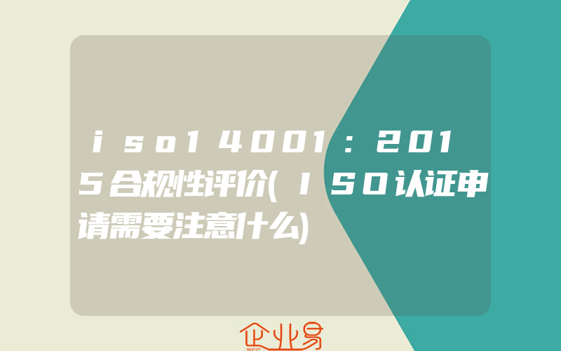 iso14001:2015合规性评价(ISO认证申请需要注意什么)