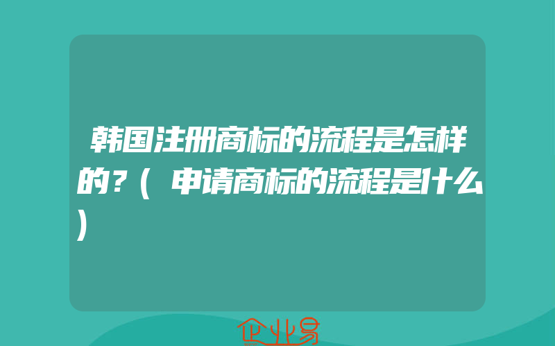 韩国注册商标的流程是怎样的？(申请商标的流程是什么)