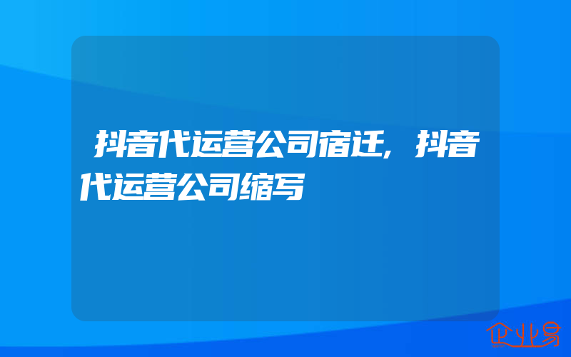 抖音代运营公司宿迁,抖音代运营公司缩写