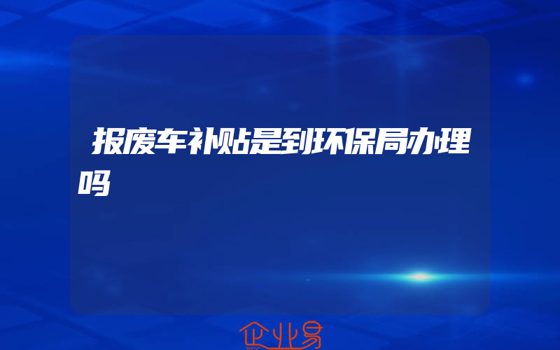 报废车补贴是到环保局办理吗