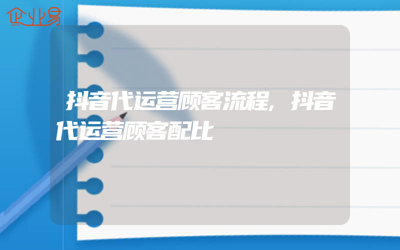 抖音代运营顾客流程,抖音代运营顾客配比