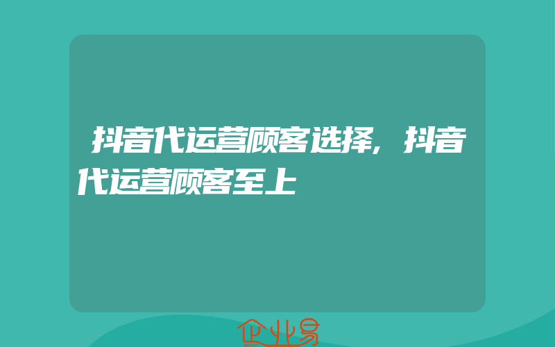 抖音代运营顾客选择,抖音代运营顾客至上