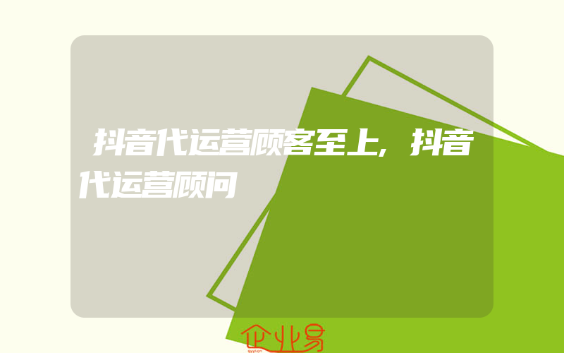 抖音代运营顾客至上,抖音代运营顾问